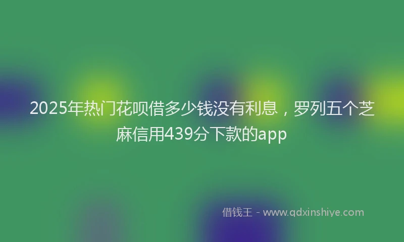 2025年热门花呗借多少钱没有利息,罗列五个芝麻信用439分下款的app