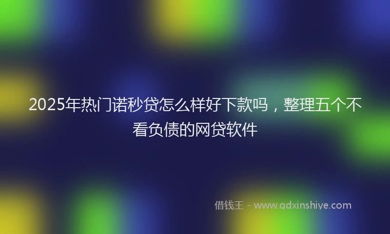 2025年热门诺秒贷怎么样好下款吗，整理五个不看负债的网贷软件