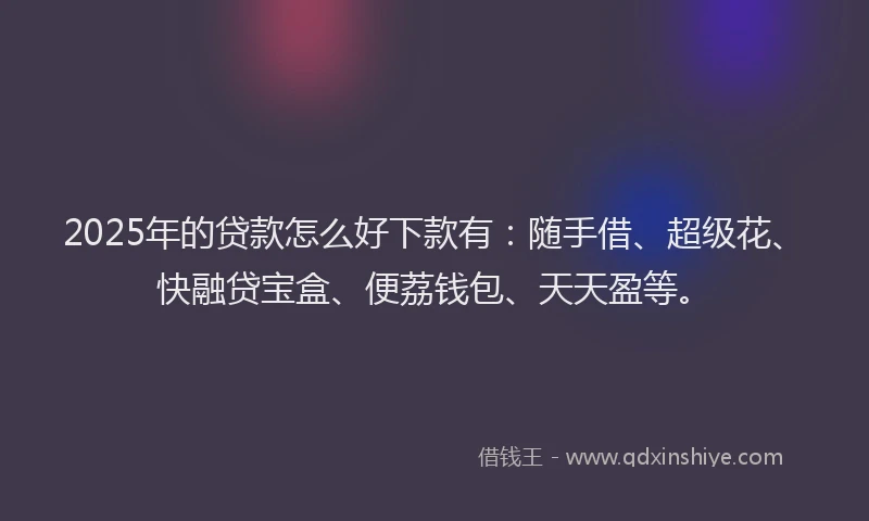 2025年的贷款怎么好下款有:随手借、超级花、快融贷宝盒、便荔钱包、天天盈等。