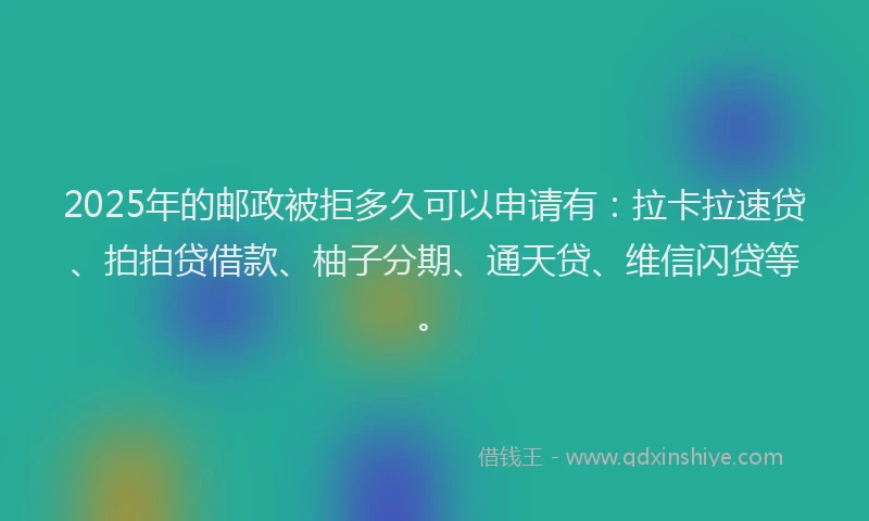 2025年的邮政被拒多久可以申请有:拉卡拉速贷、拍拍贷借款、柚子分期、通天贷、维信闪贷等。