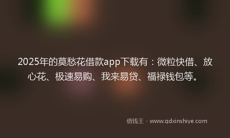 2025年的莫愁花借款app下载有：微粒快借、放心花、极速易购、我来易贷、福禄钱包等。