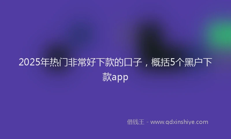 2025年热门非常好下款的口子,概括5个黑户下款app
