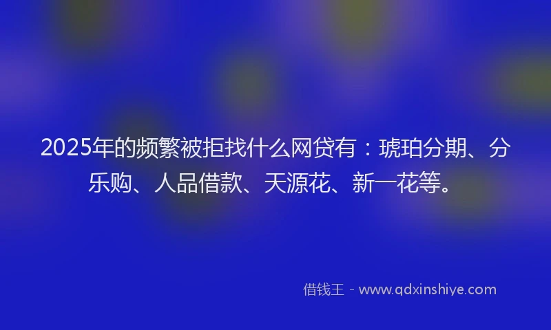 2025年的频繁被拒找什么网贷有：琥珀分期、分乐购、人品借款、天源花、新一花等。