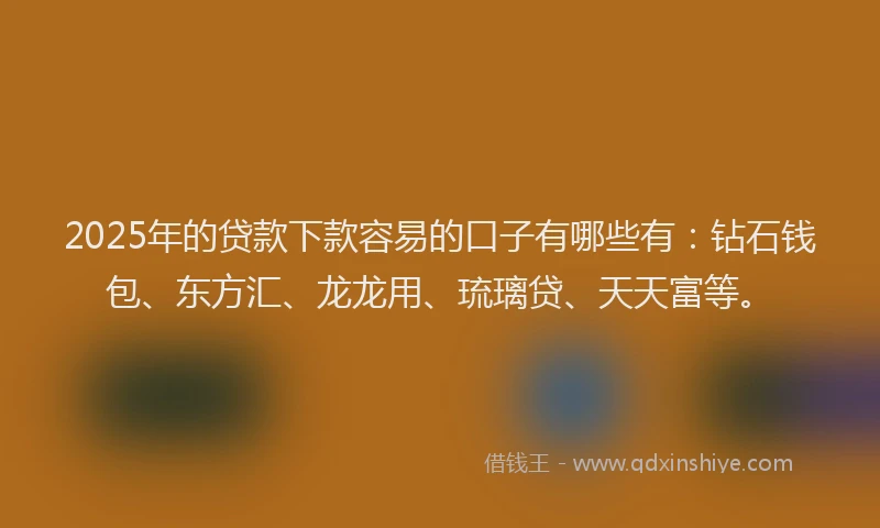 2025年的贷款下款容易的口子有哪些有:钻石钱包、东方汇、龙龙用、琉璃贷、天天富等。