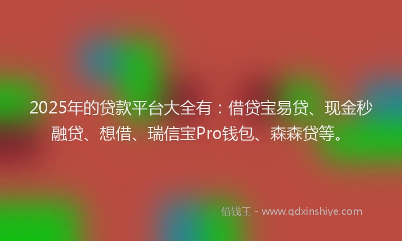 2025年的贷款平台大全有:借贷宝易贷、现金秒融贷、想借、瑞信宝Pro钱包、森森贷等。