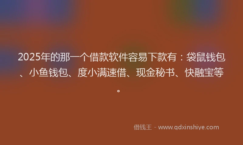 2025年的那一个借款软件容易下款有：袋鼠钱包、小鱼钱包、度小满速借、现金秘书、快融宝等。