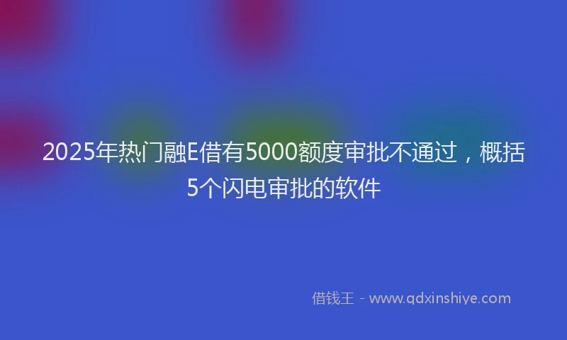 2025年热门融E借有5000额度审批不通过,概括5个闪电审批的软件
