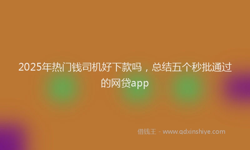 2025年热门钱司机好下款吗，总结五个秒批通过的网贷app