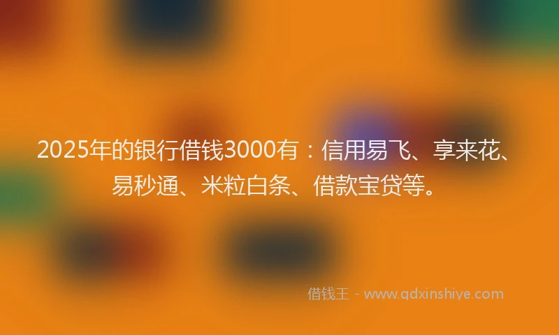 2025年的银行借钱3000有:信用易飞、享来花、易秒通、米粒白条、借款宝贷等。