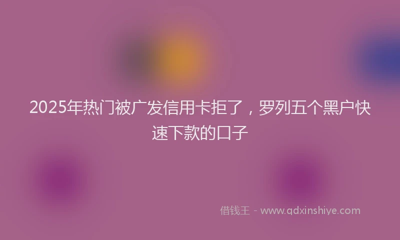 2025年热门被广发信用卡拒了，罗列五个黑户快速下款的口子
