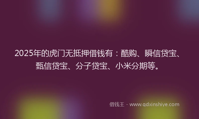 2025年的虎门无抵押借钱有：酷购、瞬信贷宝、甄信贷宝、分子贷宝、小米分期等。