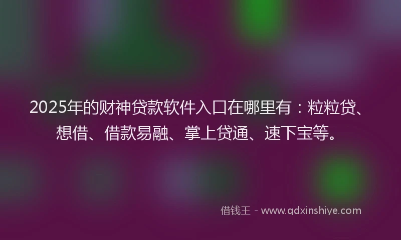 2025年的财神贷款软件入口在哪里有:粒粒贷、想借、借款易融、掌上贷通、速下宝等。