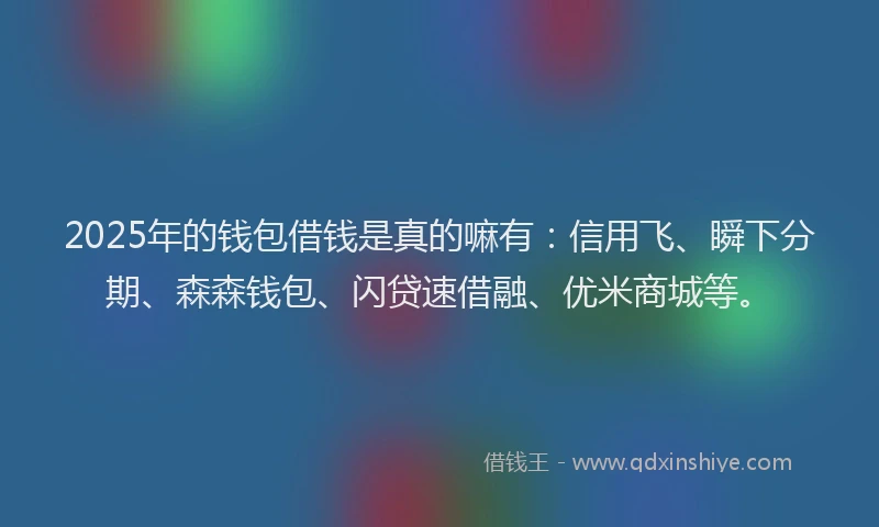 2025年的钱包借钱是真的嘛有：信用飞、瞬下分期、森森钱包、闪贷速借融、优米商城等。