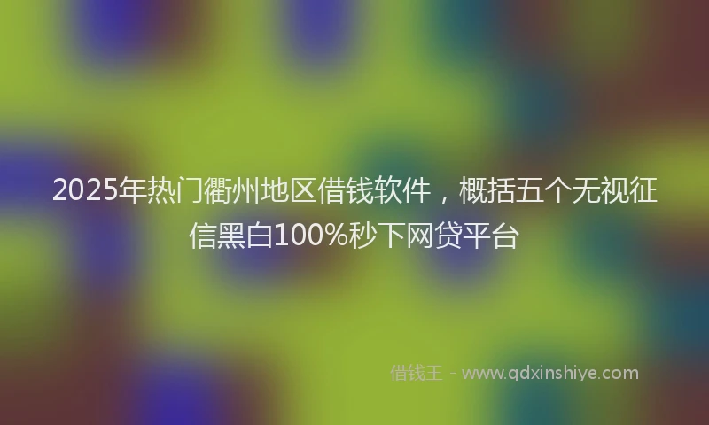 2025年热门衢州地区借钱软件，概括五个无视征信黑白100%秒下网贷平台