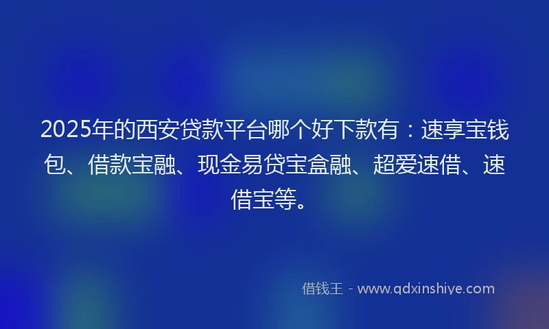 2025年的西安贷款平台哪个好下款有：速享宝钱包、借款宝融、现金易贷宝盒融、超爱速借、速借宝等。