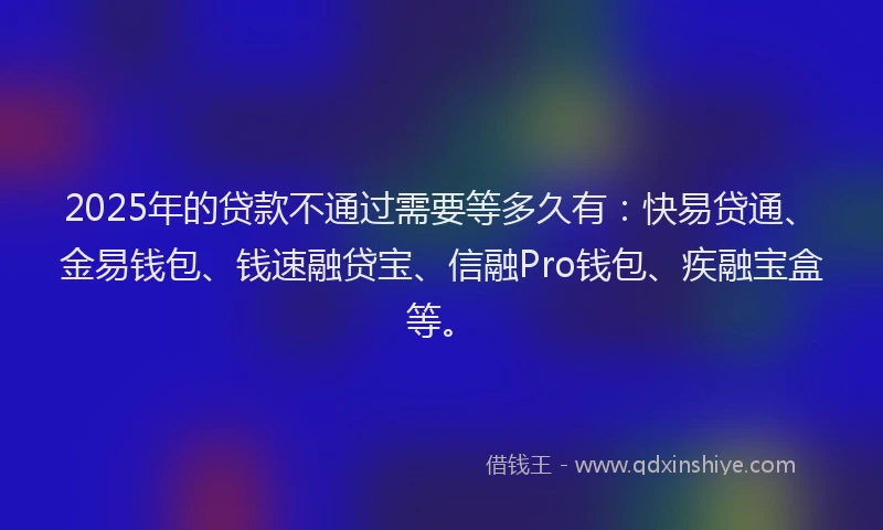 2025年的贷款不通过需要等多久有:快易贷通、金易钱包、钱速融贷宝、信融Pro钱包、疾融宝盒等。