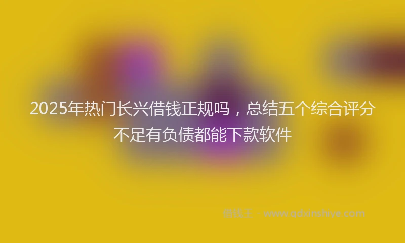 2025年热门长兴借钱正规吗，总结五个综合评分不足有负债都能下款软件