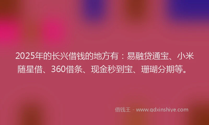 2025年的长兴借钱的地方有：易融贷通宝、小米随星借、360借条、现金秒到宝、珊瑚分期等。