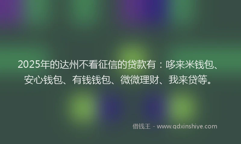 2025年的达州不看征信的贷款有：哆来米钱包、安心钱包、有钱钱包、微微理财、我来贷等。