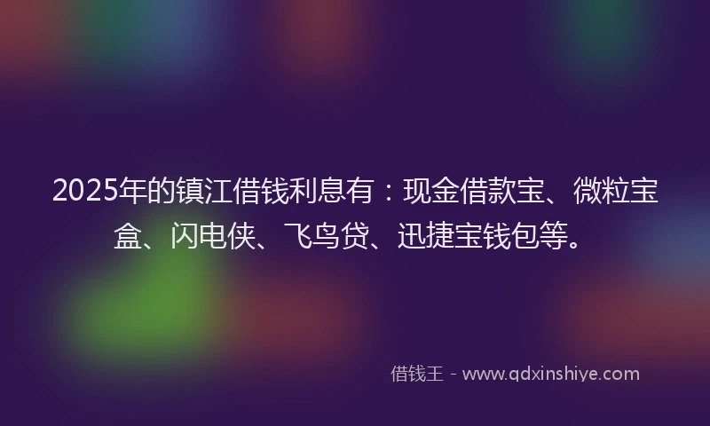 2025年的镇江借钱利息有：现金借款宝、微粒宝盒、闪电侠、飞鸟贷、迅捷宝钱包等。