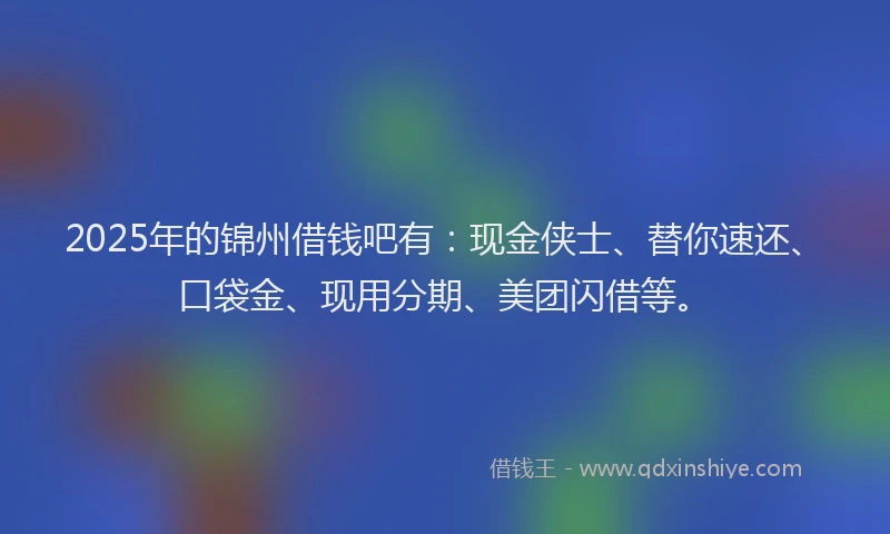 2025年的锦州借钱吧有：现金侠士、替你速还、口袋金、现用分期、美团闪借等。