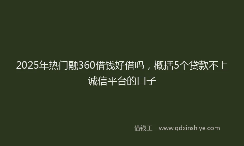 2025年热门融360借钱好借吗，概括5个贷款不上诚信平台的口子