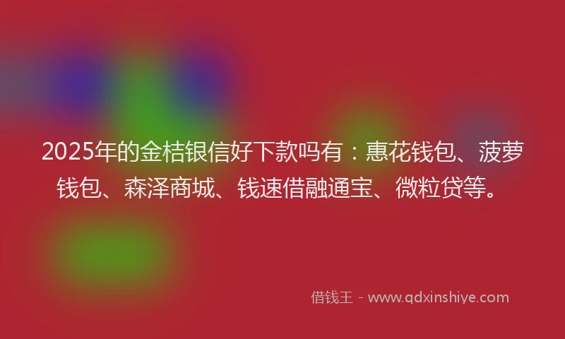 2025年的金桔银信好下款吗有：惠花钱包、菠萝钱包、森泽商城、钱速借融通宝、微粒贷等。