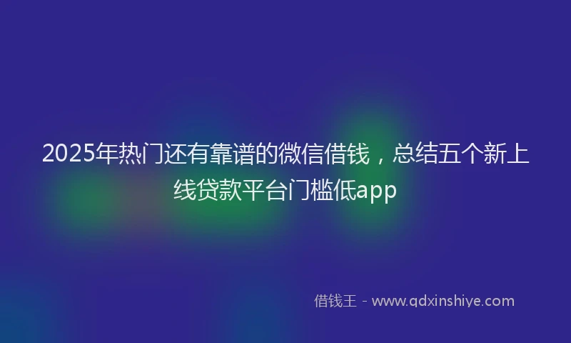 2025年热门还有靠谱的微信借钱,总结五个新上线贷款平台门槛低app