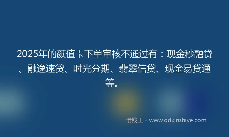 2025年的颜值卡下单审核不通过有:现金秒融贷、融逸速贷、时光分期、翡翠信贷、现金易贷通等。
