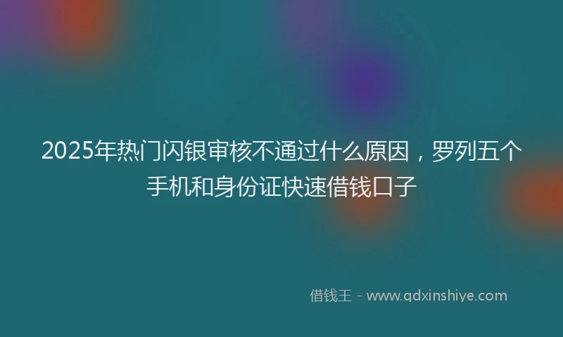 2025年热门闪银审核不通过什么原因，罗列五个手机和身份证快速借钱口子