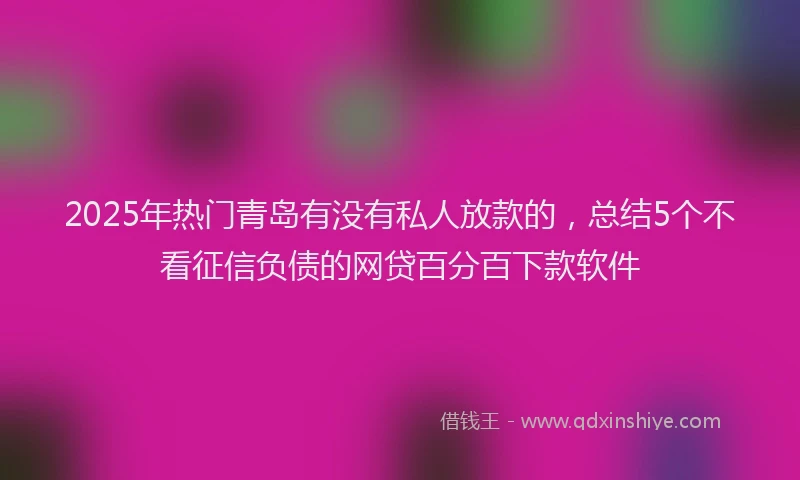 2025年热门青岛有没有私人放款的，总结5个不看征信负债的网贷百分百下款软件