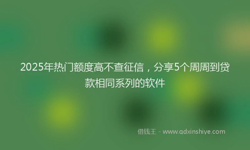 2025年热门额度高不查征信,分享5个周周到贷款相同系列的软件