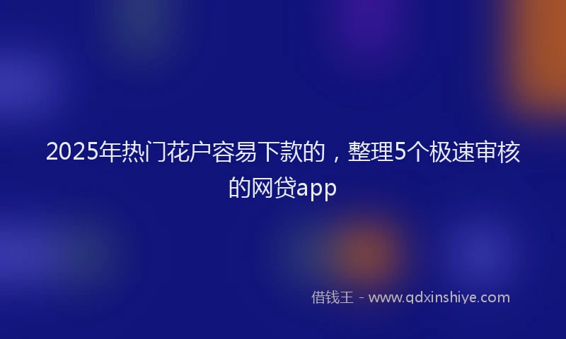 2025年热门花户容易下款的，整理5个极速审核的网贷app