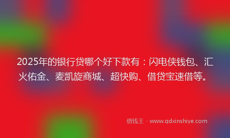 2025年的银行贷哪个好下款有：闪电侠钱包、汇火佑金、麦凯旋商城、超快购、借贷宝速借等。
