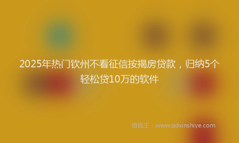 2025年热门钦州不看征信按揭房贷款，归纳5个轻松贷10万的软件