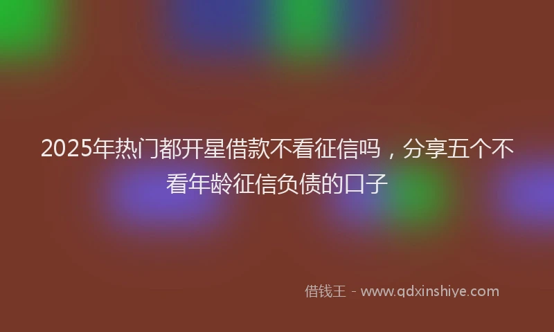 2025年热门都开星借款不看征信吗，分享五个不看年龄征信负债的口子