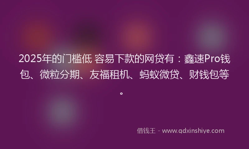 2025年的门槛低 容易下款的网贷有：鑫速Pro钱包、微粒分期、友福租机、蚂蚁微贷、财钱包等。