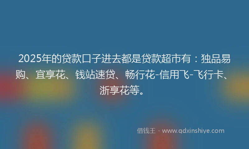 2025年的贷款口子进去都是贷款超市有:独品易购、宜享花、钱站速贷、畅行花-信用飞-飞行卡、浙享花等。