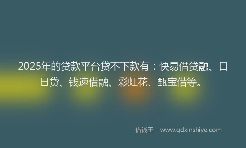 2025年的贷款平台贷不下款有:快易借贷融、日日贷、钱速借融、彩虹花、甄宝借等。