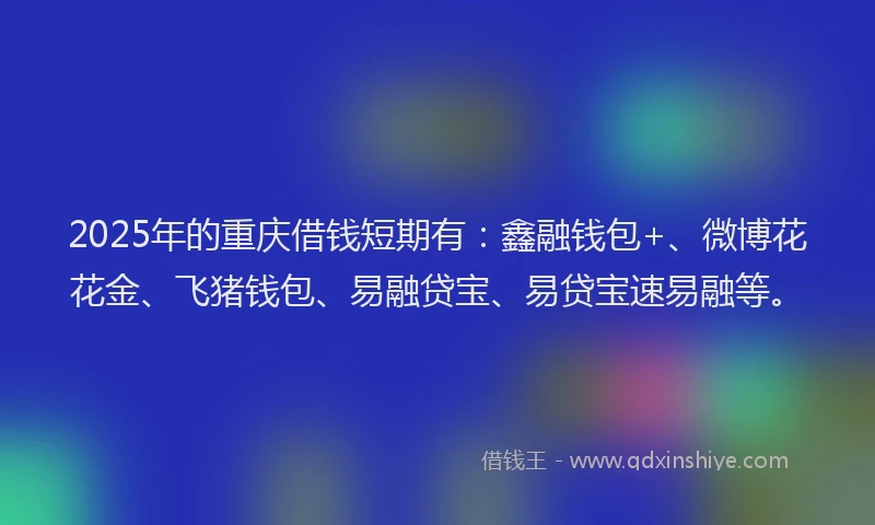 2025年的重庆借钱短期有：鑫融钱包+、微博花花金、飞猪钱包、易融贷宝、易贷宝速易融等。