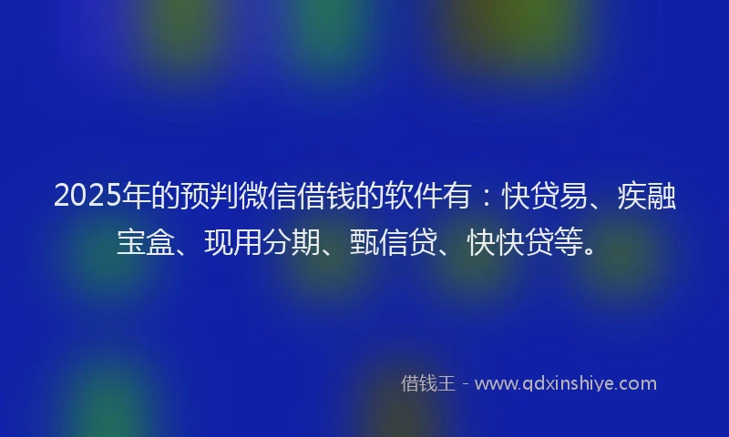 2025年的预判微信借钱的软件有：快贷易、疾融宝盒、现用分期、甄信贷、快快贷等。