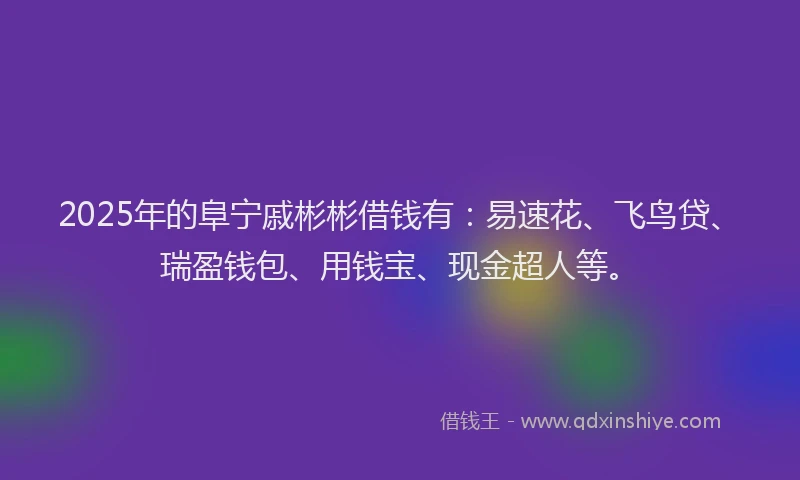2025年的阜宁戚彬彬借钱有:易速花、飞鸟贷、瑞盈钱包、用钱宝、现金超人等。