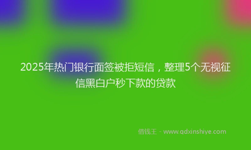 2025年热门银行面签被拒短信，整理5个无视征信黑白户秒下款的贷款