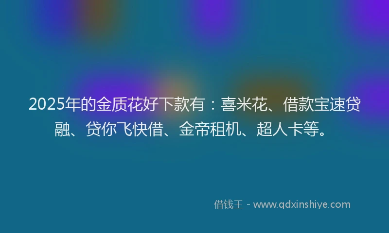 2025年的金质花好下款有:喜米花、借款宝速贷融、贷你飞快借、金帝租机、超人卡等。