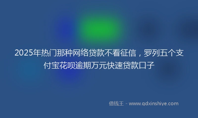 2025年热门那种网络贷款不看征信，罗列五个支付宝花呗逾期万元快速贷款口子