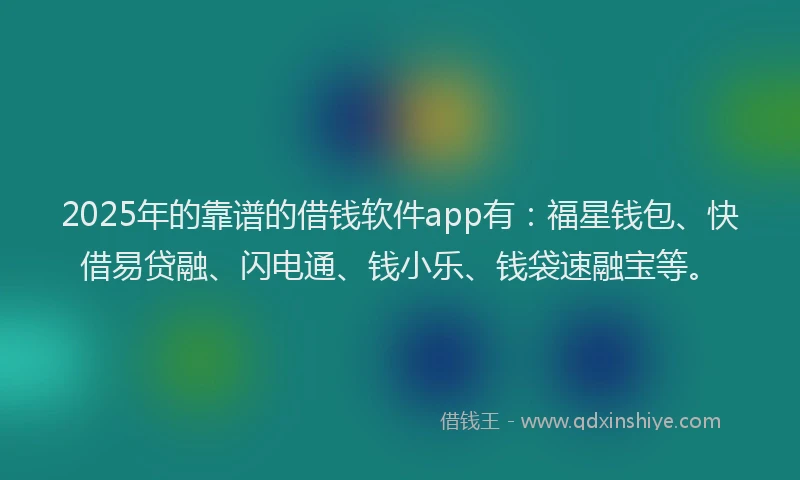 2025年的靠谱的借钱软件app有：福星钱包、快借易贷融、闪电通、钱小乐、钱袋速融宝等。