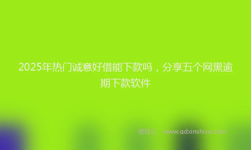 2025年热门诚意好借能下款吗，分享五个网黑逾期下款软件