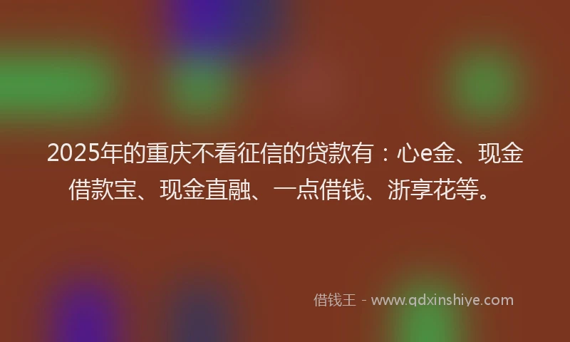 2025年的重庆不看征信的贷款有：心e金、现金借款宝、现金直融、一点借钱、浙享花等。