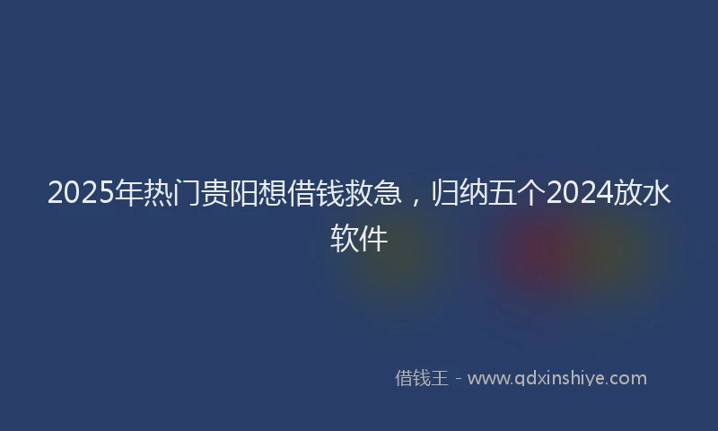 2025年热门贵阳想借钱救急，归纳五个2024放水软件