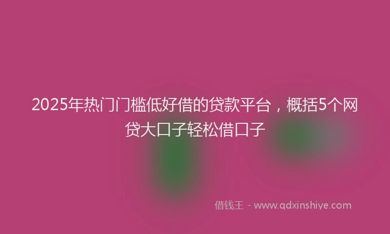 2025年热门门槛低好借的贷款平台,概括5个网贷大口子轻松借口子